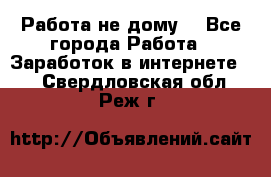 Работа не дому. - Все города Работа » Заработок в интернете   . Свердловская обл.,Реж г.